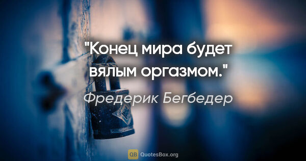 Фредерик Бегбедер цитата: "Конец мира будет вялым оргазмом."