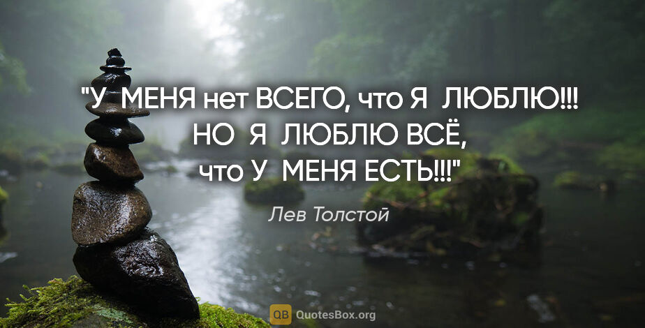 Лев Толстой цитата: "У МЕНЯ нет ВСЕГО, что Я ЛЮБЛЮ!!! НО Я ЛЮБЛЮ ВСЁ, что У МЕНЯ..."