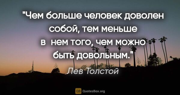 Лев Толстой цитата: "Чем больше человек доволен собой, тем меньше в нем того, чем..."