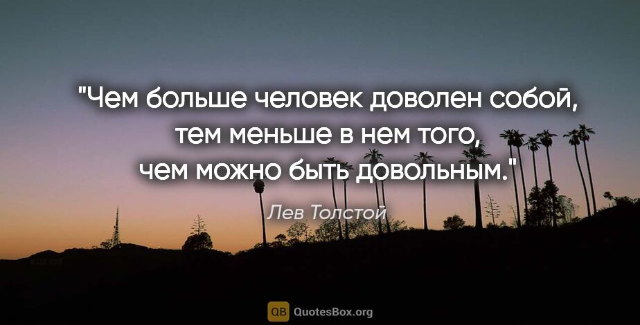 Лев Толстой цитата: "Чем больше человек доволен собой, тем меньше в нем того, чем..."
