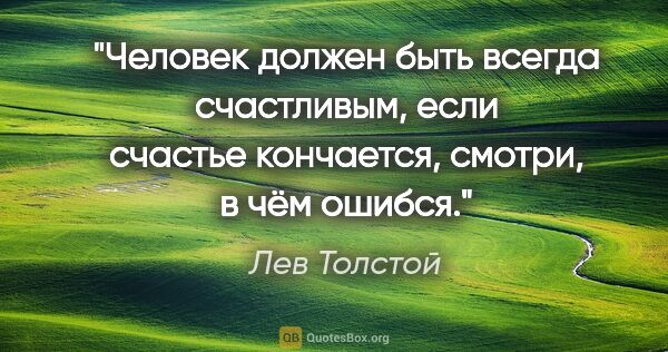 Лев Толстой цитата: "Человек должен быть всегда счастливым, если счастье кончается,..."