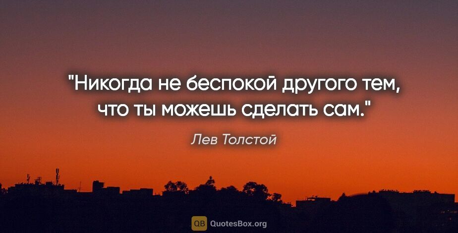 Лев Толстой цитата: "Никогда не беспокой другого тем, что ты можешь сделать сам."