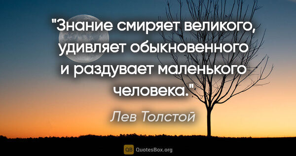 Лев Толстой цитата: "Знание смиряет великого, удивляет обыкновенного и раздувает..."