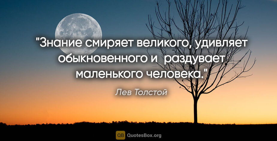 Лев Толстой цитата: "Знание смиряет великого, удивляет обыкновенного и раздувает..."