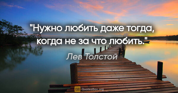 Лев Толстой цитата: "Нужно любить даже тогда, когда не за что любить."