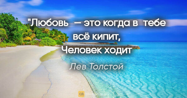 Лев Толстой цитата: "Любовь — это когда в тебе всё кипит,
Человек ходит вроде как..."