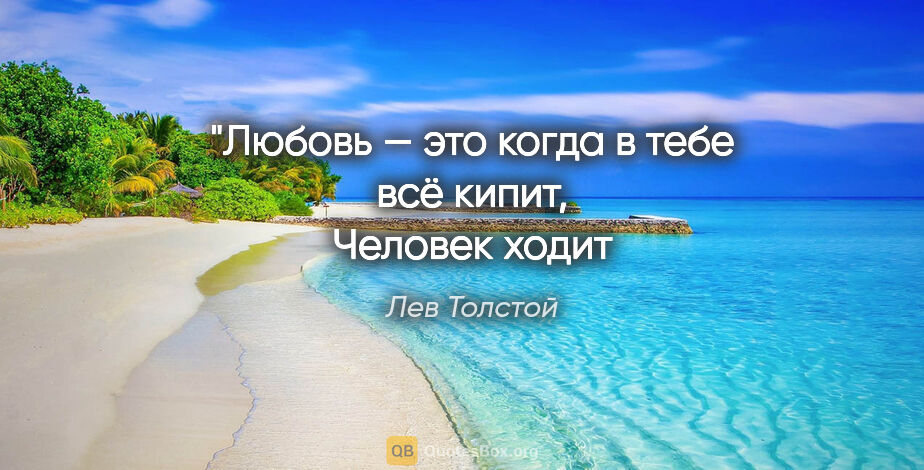 Лев Толстой цитата: "Любовь — это когда в тебе всё кипит,
Человек ходит вроде как..."