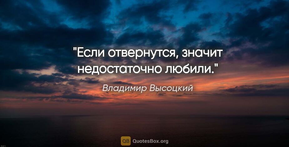 Владимир Высоцкий цитата: "Если отвернутся, значит недостаточно любили."
