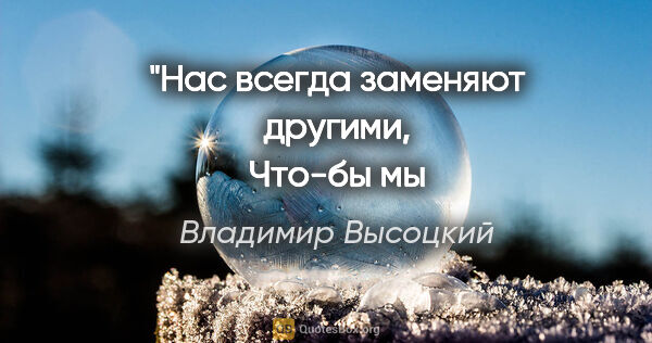 Владимир Высоцкий цитата: "Нас всегда заменяют другими,
Что-бы мы не мешали вранью."