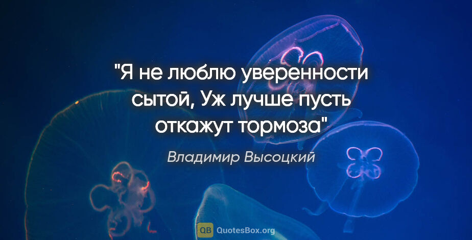 Владимир Высоцкий цитата: "Я не люблю уверенности сытой,
Уж лучше пусть откажут тормоза"