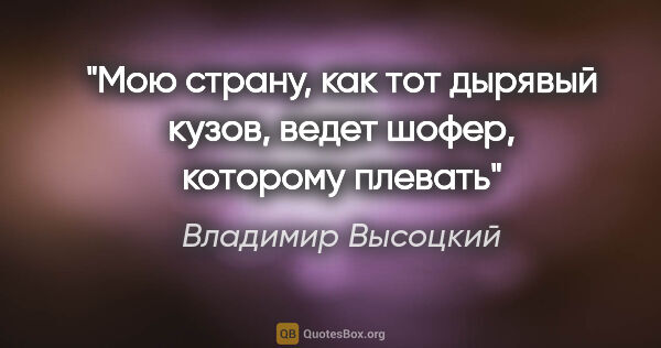 Владимир Высоцкий цитата: "Мою страну, как тот дырявый кузов,
ведет шофер, которому плевать"