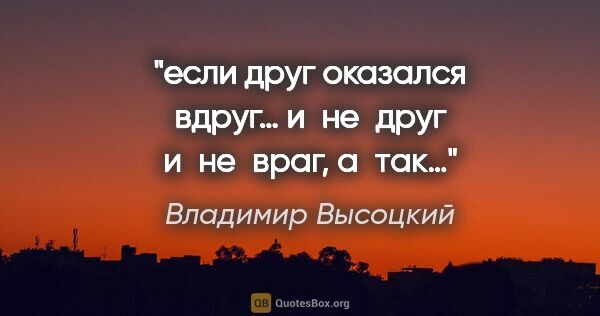 Владимир Высоцкий цитата: "если друг оказался вдруг…
и не друг и не враг, а так…"
