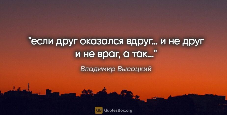 Владимир Высоцкий цитата: "если друг оказался вдруг…
и не друг и не враг, а так…"