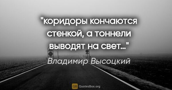 Владимир Высоцкий цитата: "коридоры кончаются стенкой, а тоннели выводят на свет…"