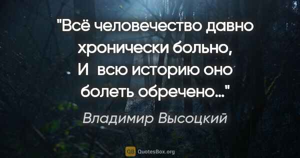 Владимир Высоцкий цитата: "Всё человечество давно хронически больно,
И всю историю оно..."