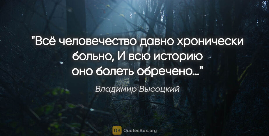 Владимир Высоцкий цитата: "Всё человечество давно хронически больно,
И всю историю оно..."