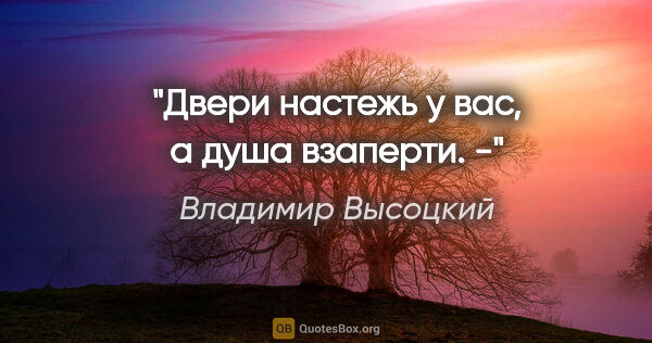 Владимир Высоцкий цитата: "«Двери настежь у вас, а душа взаперти». -"