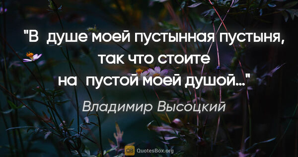 Владимир Высоцкий цитата: "В душе моей пустынная пустыня, так что стоите на пустой моей..."