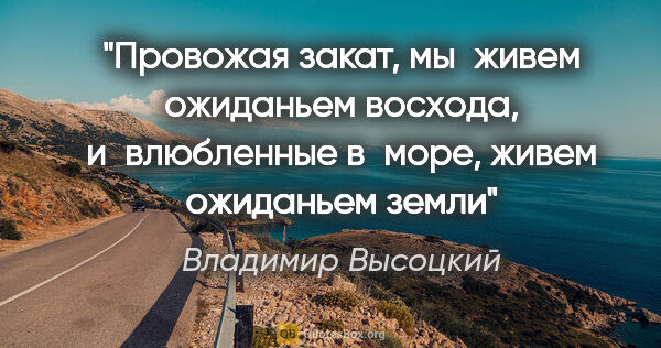 Владимир Высоцкий цитата: "Провожая закат, мы живем ожиданьем восхода, и влюбленные..."