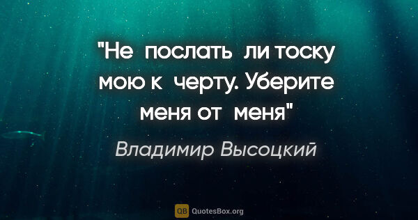 Владимир Высоцкий цитата: "Не послать ли тоску мою к черту. Уберите меня от меня"