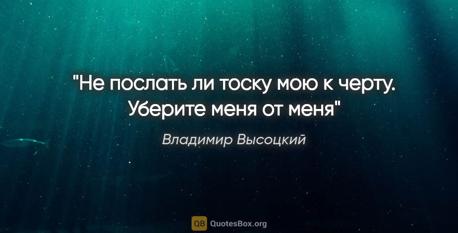 Владимир Высоцкий цитата: "Не послать ли тоску мою к черту. Уберите меня от меня"
