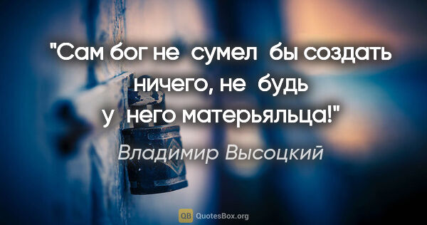 Владимир Высоцкий цитата: "Сам бог не сумел бы создать ничего, не будь у него матерьяльца!"