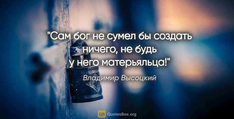 Владимир Высоцкий цитата: "Сам бог не сумел бы создать ничего, не будь у него матерьяльца!"