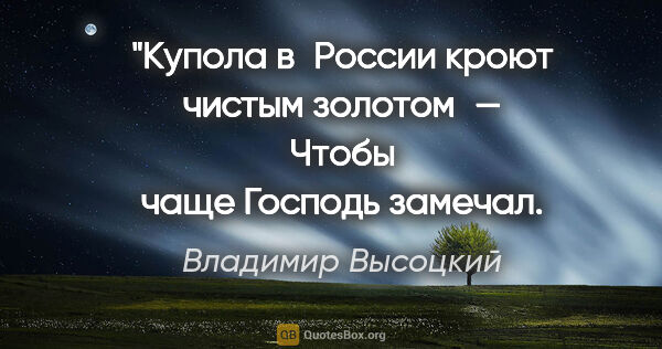 Владимир Высоцкий цитата: "Купола в России кроют чистым золотом —
Чтобы чаще Господь..."