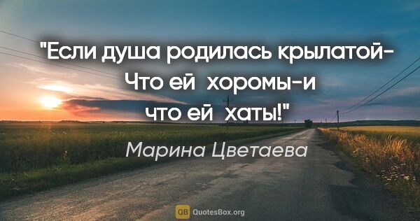 Марина Цветаева цитата: "«Если душа родилась крылатой-
 Что ей хоромы-и что ей хаты!»"