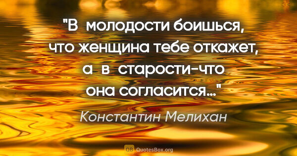 Константин Мелихан цитата: "В молодости боишься, что женщина тебе откажет,..."