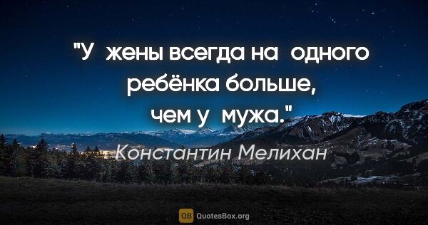 Константин Мелихан цитата: "У жены всегда на одного ребёнка больше, чем у мужа."