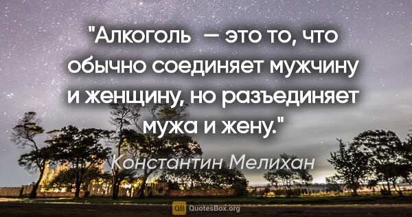 Константин Мелихан цитата: "Алкоголь — это то, что обычно соединяет мужчину и женщину, но..."