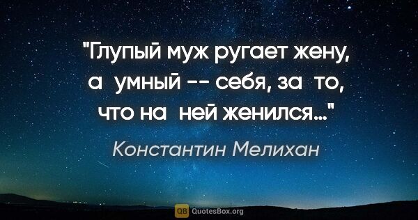 Константин Мелихан цитата: "Глупый муж ругает жену, а умный -- себя, за то, что на ней..."