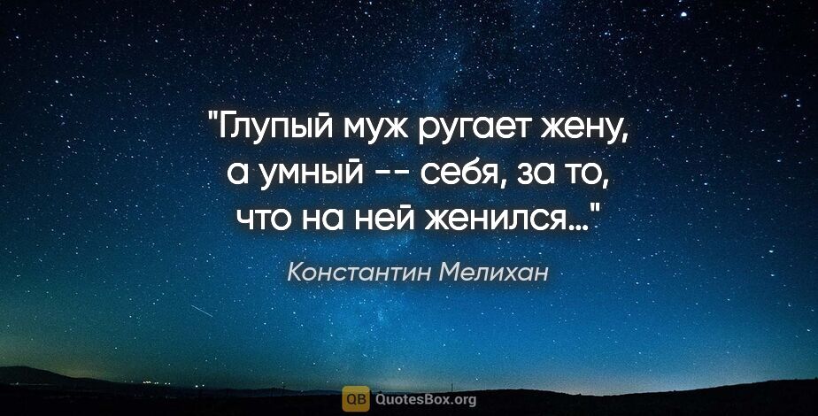 Константин Мелихан цитата: "Глупый муж ругает жену, а умный -- себя, за то, что на ней..."