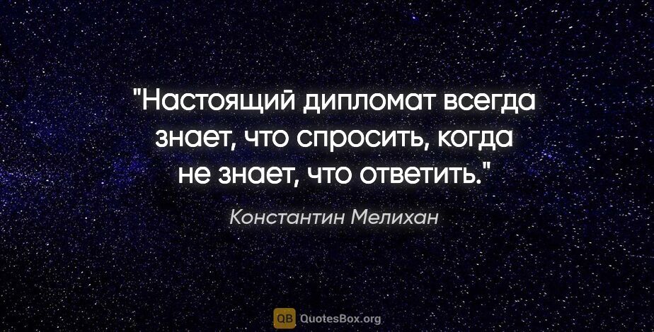 Константин Мелихан цитата: "Настоящий дипломат всегда знает, что спросить, когда не знает,..."