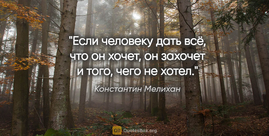 Константин Мелихан цитата: "Если человеку дать всё, что он хочет, он захочет и того, чего..."