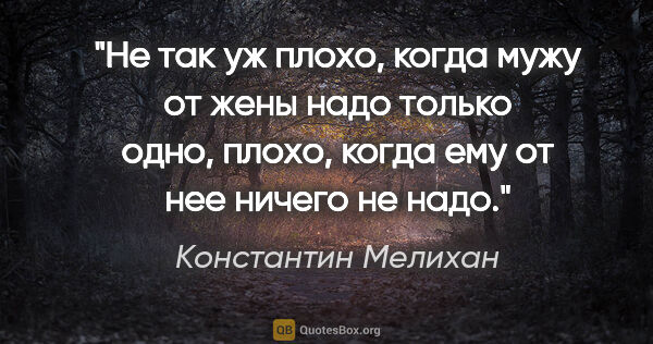 Константин Мелихан цитата: "Не так уж плохо, когда мужу от жены надо только одно, плохо,..."