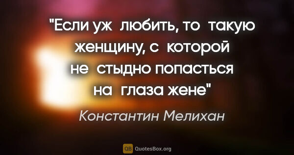 Константин Мелихан цитата: "Если уж любить, то такую женщину, с которой не стыдно..."