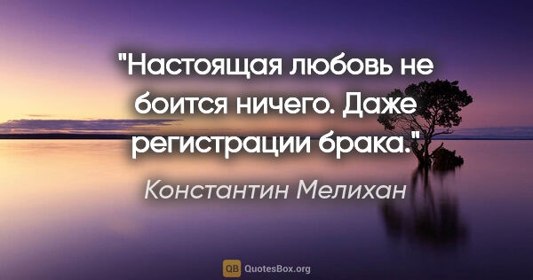 Константин Мелихан цитата: "Настоящая любовь не боится ничего. Даже регистрации брака."