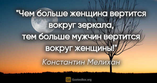 Константин Мелихан цитата: "Чем больше женщина вертится вокруг зеркала, тем больше мужчин..."