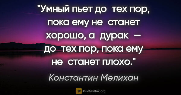 Константин Мелихан цитата: "Умный пьет до тех пор, пока ему не станет хорошо, а дурак —..."