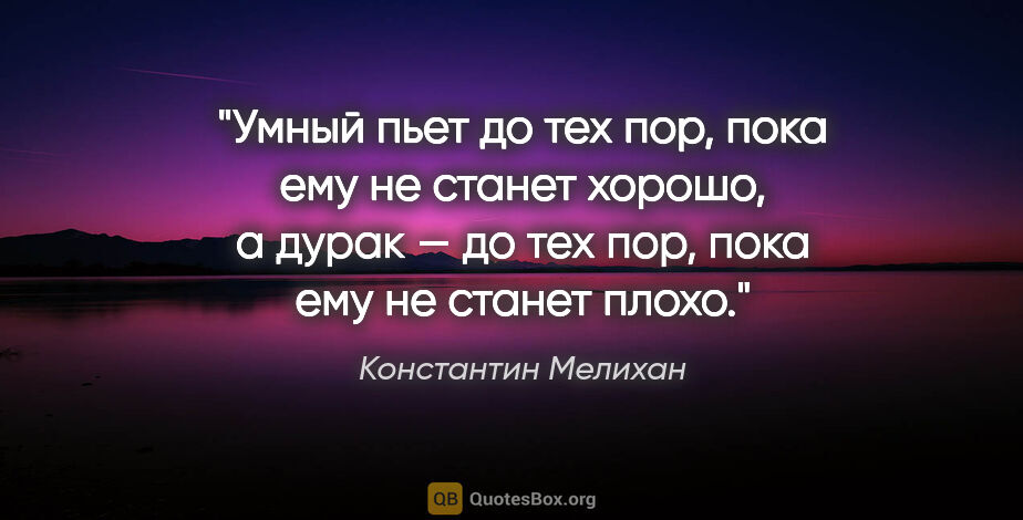 Константин Мелихан цитата: "Умный пьет до тех пор, пока ему не станет хорошо, а дурак —..."