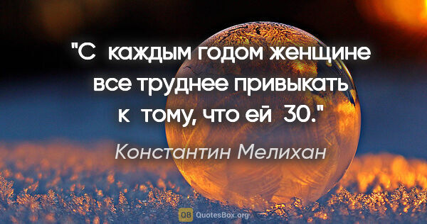 Константин Мелихан цитата: "С каждым годом женщине все труднее привыкать к тому, что ей 30."