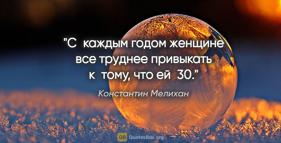 Константин Мелихан цитата: "С каждым годом женщине все труднее привыкать к тому, что ей 30."