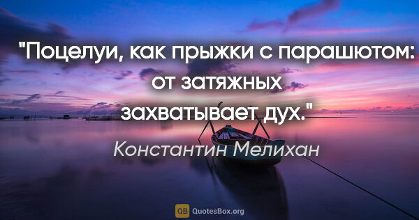 Константин Мелихан цитата: "Поцелуи, как прыжки с парашютом: от затяжных захватывает дух."
