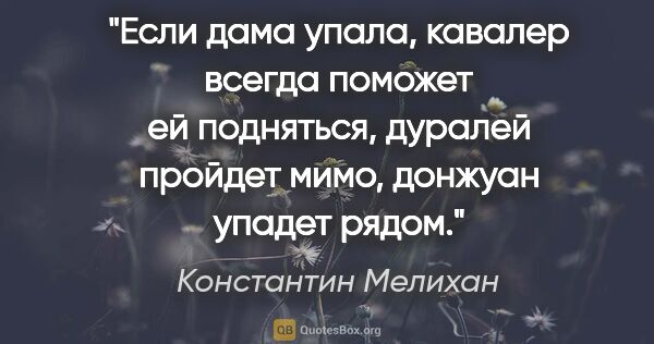 Константин Мелихан цитата: "Если дама упала, кавалер всегда поможет ей подняться, дуралей..."