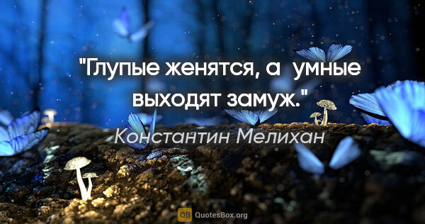 Константин Мелихан цитата: "Глупые женятся, а умные выходят замуж."