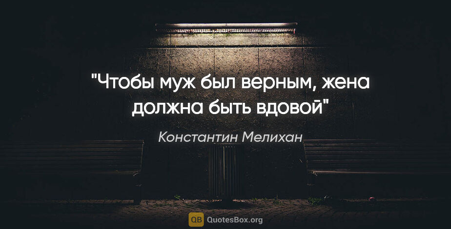 Константин Мелихан цитата: "Чтобы муж был верным, жена должна быть вдовой"