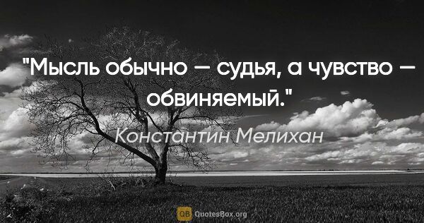 Константин Мелихан цитата: "Мысль обычно — судья, а чувство — обвиняемый."