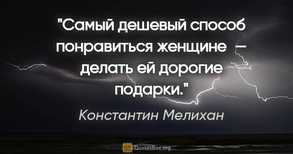 Константин Мелихан цитата: "Самый дешевый способ понравиться женщине — делать ей дорогие..."